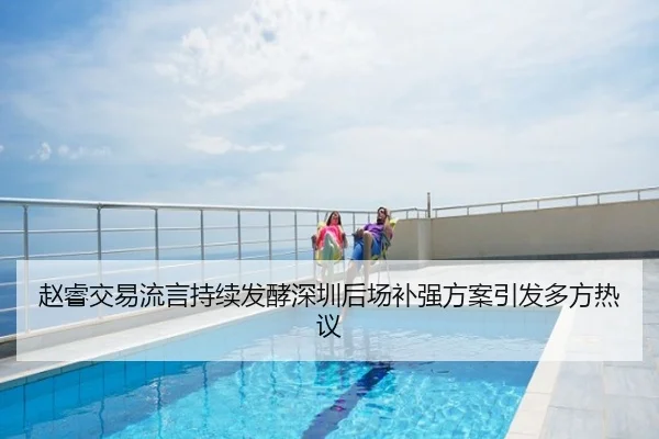赵睿交易流言持续发酵深圳后场补强方案引发多方热议 - QQ