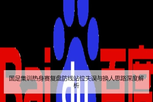国足集训热身赛复盘防线站位失误与换人思路深度解析 - QQ