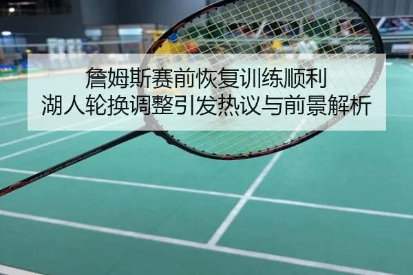 詹姆斯赛前恢复训练顺利 湖人轮换调整引发热议与前景解析