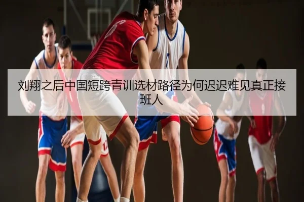 刘翔之后中国短跨青训选材路径为何迟迟难见真正接班人