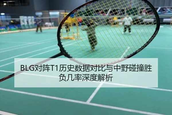 BLG对阵T1历史数据对比与中野碰撞胜负几率深度解析