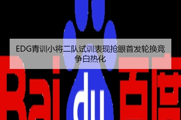 EDG青训小将二队试训表现抢眼首发轮换竞争白热化