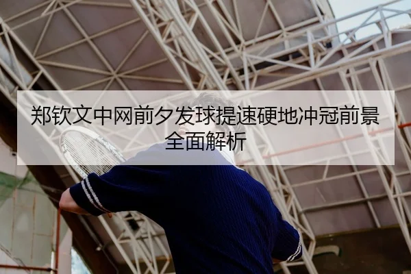 郑钦文中网前夕发球提速硬地冲冠前景全面解析 - QQ